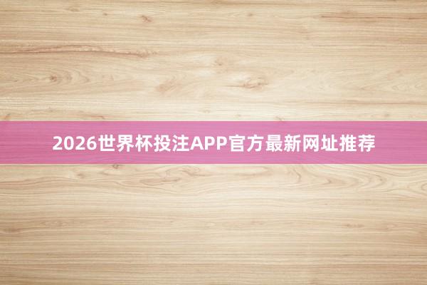 2026世界杯投注APP官方最新网址推荐