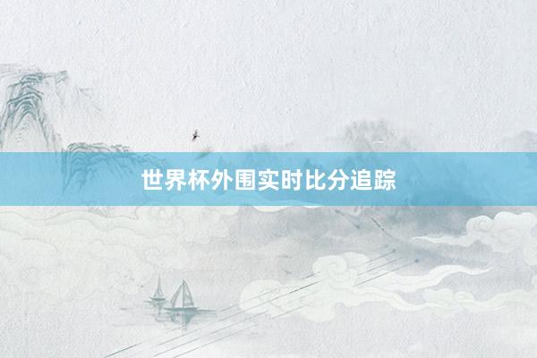 世界杯外围实时比分追踪