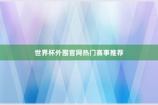 世界杯外围官网热门赛事推荐