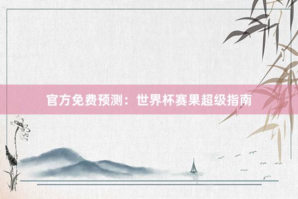 官方免费预测：世界杯赛果超级指南